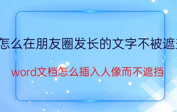 怎么在朋友圈发长的文字不被遮盖 word文档怎么插入人像而不遮挡？